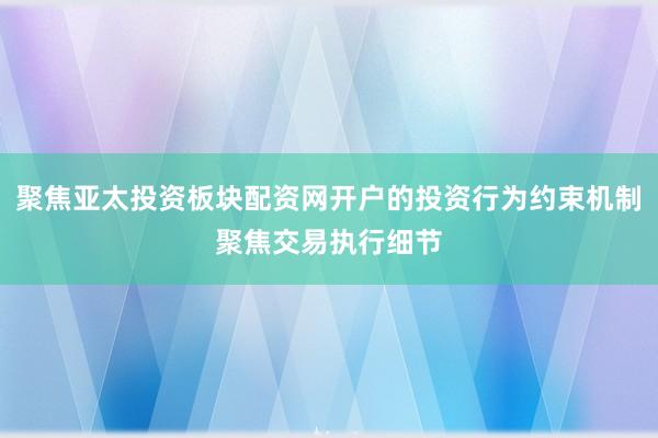 聚焦亚太投资板块配资网开户的投资行为约束机制聚焦交易执行细节