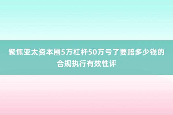 聚焦亚太资本圈5万杠杆50万亏了要赔多少钱的合规执行有效性评
