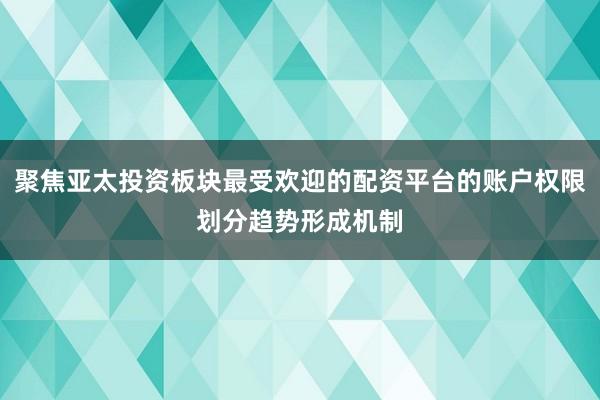 聚焦亚太投资板块最受欢迎的配资平台的账户权限划分趋势形成机制
