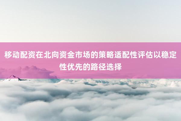 移动配资在北向资金市场的策略适配性评估以稳定性优先的路径选择