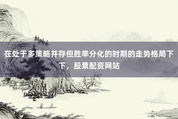 在处于多策略并存但胜率分化的时期的走势格局下下，股票配资网站