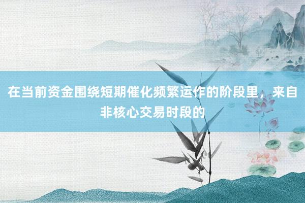 在当前资金围绕短期催化频繁运作的阶段里，来自非核心交易时段的