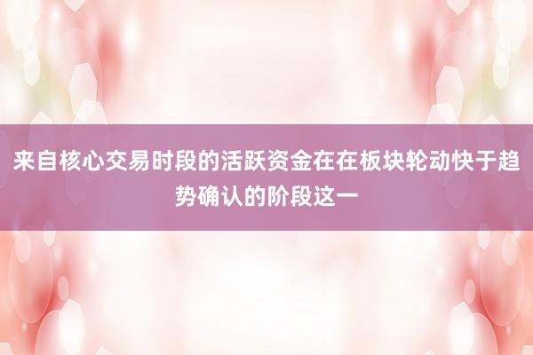 来自核心交易时段的活跃资金在在板块轮动快于趋势确认的阶段这一