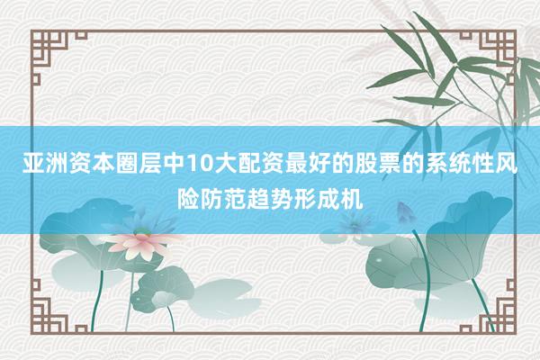 亚洲资本圈层中10大配资最好的股票的系统性风险防范趋势形成机