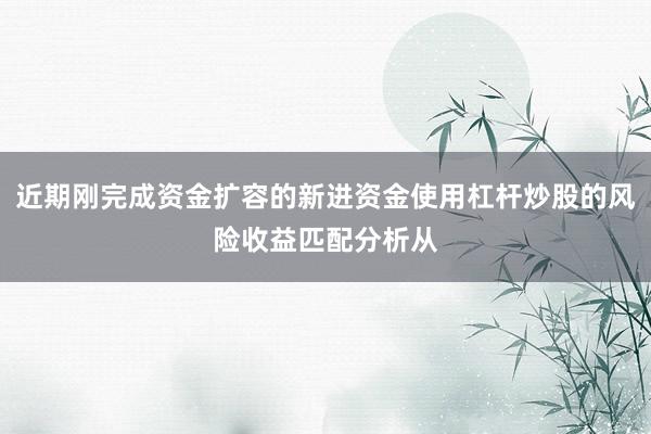 近期刚完成资金扩容的新进资金使用杠杆炒股的风险收益匹配分析从