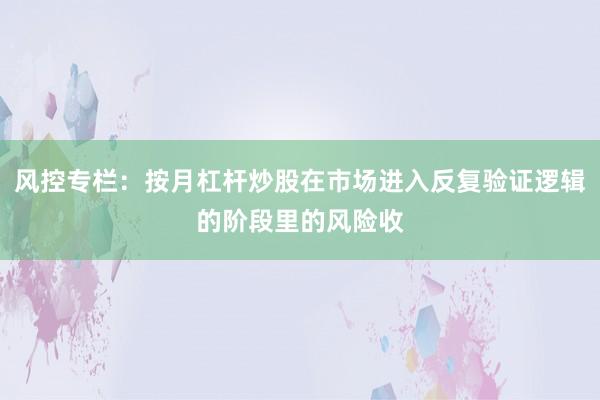 风控专栏：按月杠杆炒股在市场进入反复验证逻辑的阶段里的风险收