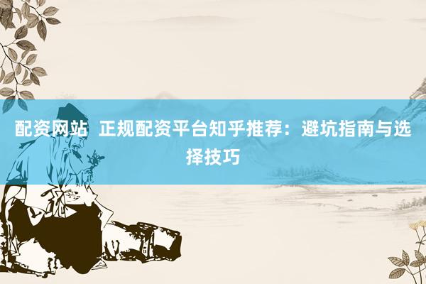 配资网站  正规配资平台知乎推荐：避坑指南与选择技巧