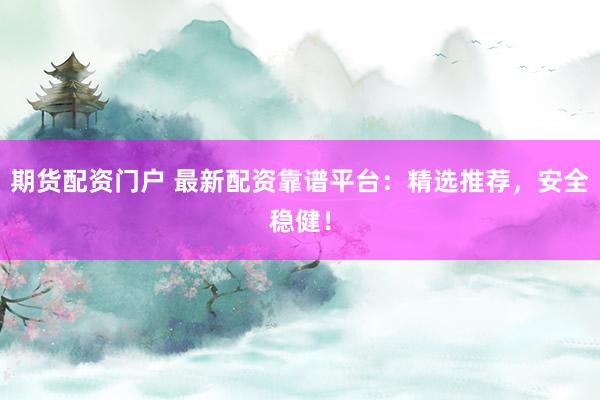 期货配资门户 最新配资靠谱平台：精选推荐，安全稳健！