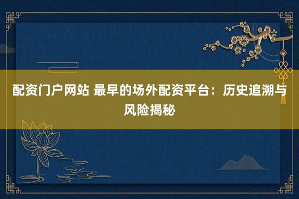 配资门户网站 最早的场外配资平台：历史追溯与风险揭秘