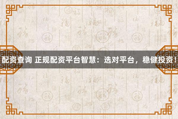 配资查询 正规配资平台智慧：选对平台，稳健投资！