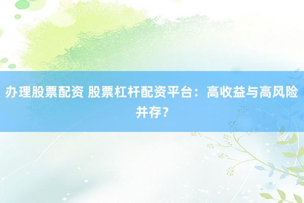 办理股票配资 股票杠杆配资平台：高收益与高风险并存？
