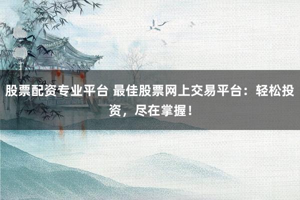 股票配资专业平台 最佳股票网上交易平台：轻松投资，尽在掌握！
