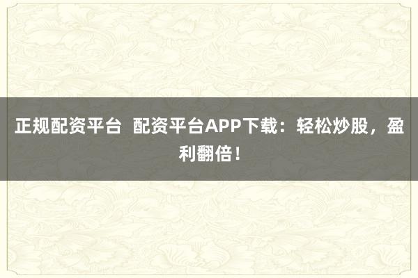 正规配资平台  配资平台APP下载：轻松炒股，盈利翻倍！