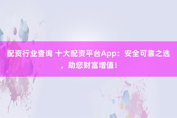 配资行业查询 十大配资平台App：安全可靠之选，助您财富增值！