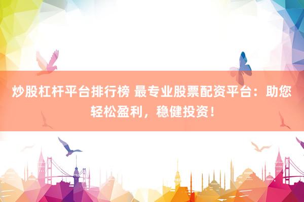 炒股杠杆平台排行榜 最专业股票配资平台：助您轻松盈利，稳健投资！