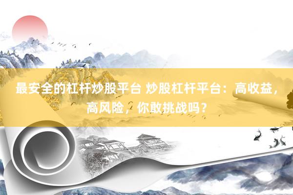 最安全的杠杆炒股平台 炒股杠杆平台：高收益，高风险，你敢挑战吗？