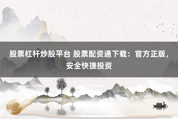股票杠杆炒股平台 股票配资通下载：官方正版，安全快捷投资