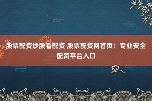 股票配资炒股看配资 股票配资网首页：专业安全配资平台入口