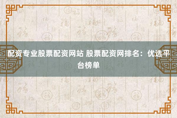 配资专业股票配资网站 股票配资网排名：优选平台榜单