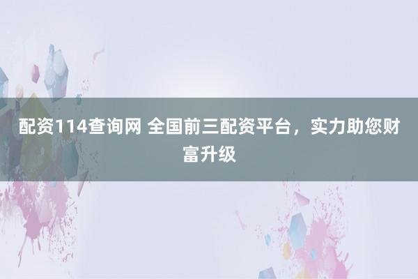 配资114查询网 全国前三配资平台，实力助您财富升级