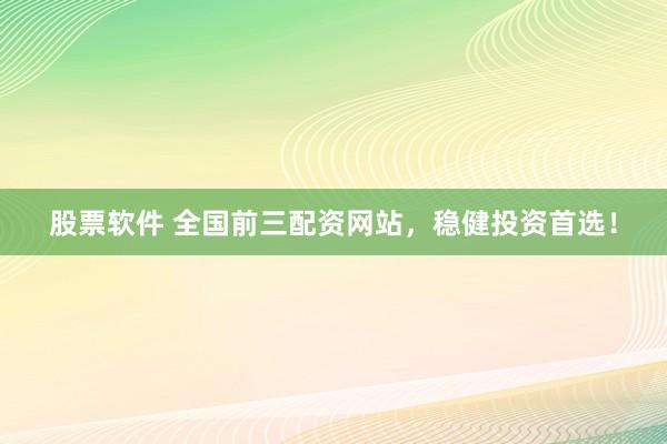 股票软件 全国前三配资网站,稳健投资首选!