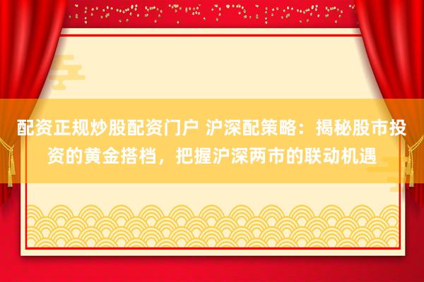 配资正规炒股配资门户 沪深配策略：揭秘股市投资的黄金搭档，把握沪深两市的联动机遇