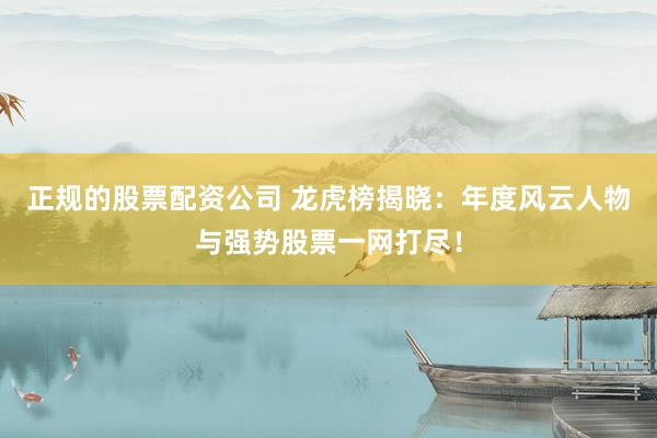 正规的股票配资公司 龙虎榜揭晓：年度风云人物与强势股票一网打尽！