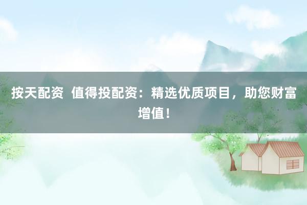 按天配资 值得投配资:精选优质项目,助您财富增值!