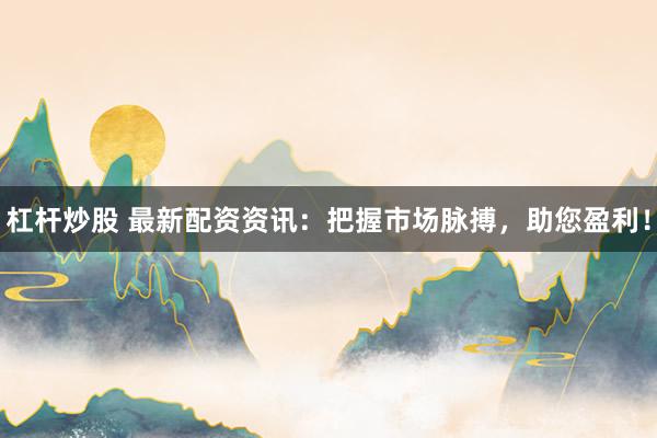 杠杆炒股 最新配资资讯：把握市场脉搏，助您盈利！
