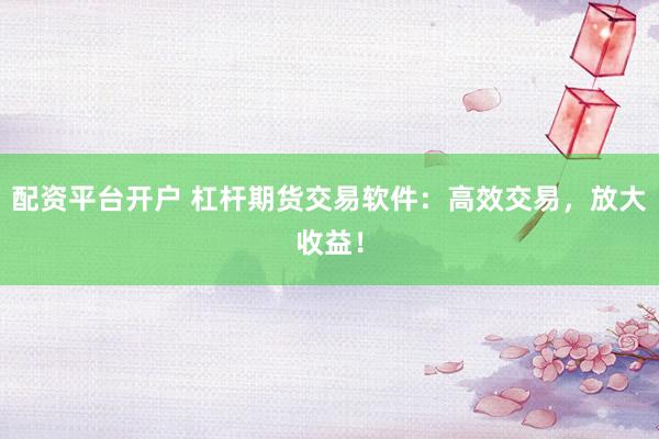 配资平台开户 杠杆期货交易软件：高效交易，放大收益！