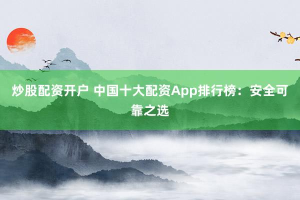 炒股配资开户 中国十大配资App排行榜：安全可靠之选