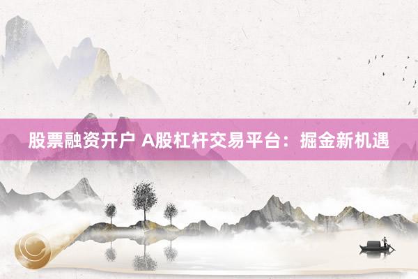 股票融资开户 A股杠杆交易平台：掘金新机遇