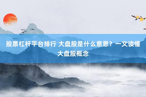 股票杠杆平台排行 大盘股是什么意思？一文读懂大盘股概念