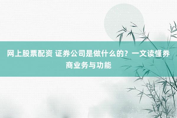 网上股票配资 证券公司是做什么的？一文读懂券商业务与功能