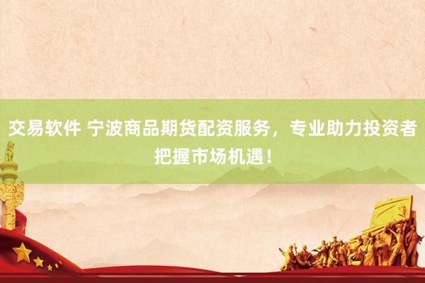 交易软件 宁波商品期货配资服务，专业助力投资者把握市场机遇！