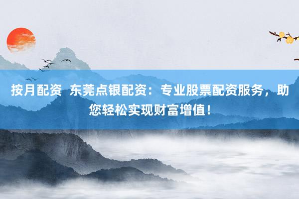 按月配资 东莞点银配资:专业股票配资服务,助您轻松实现财富增值!
