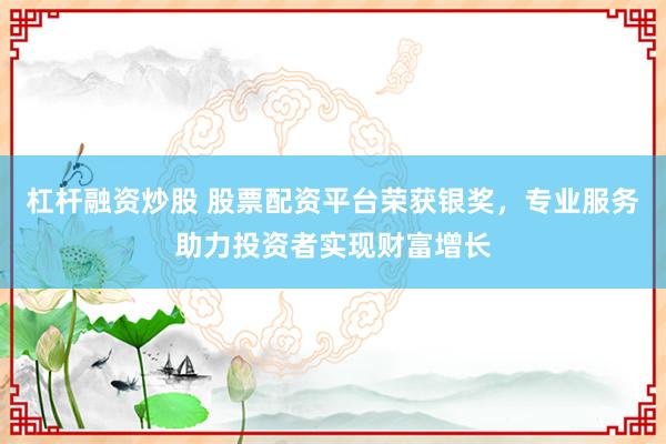 杠杆融资炒股 股票配资平台荣获银奖，专业服务助力投资者实现财富增长