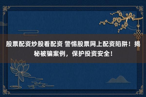 股票配资炒股看配资 警惕股票网上配资陷阱！揭秘被骗案例，保护投资安全！