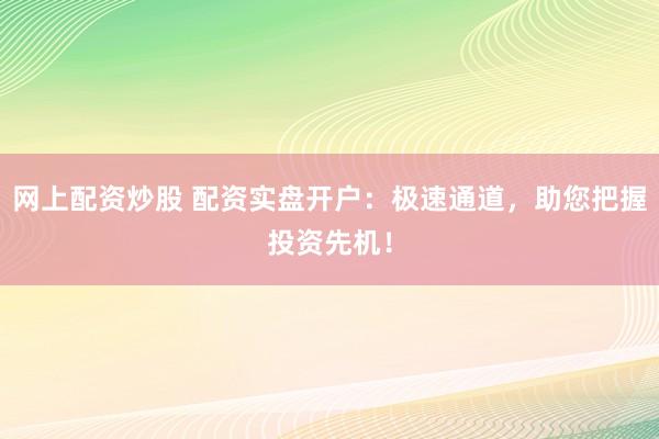 网上配资炒股 配资实盘开户：极速通道，助您把握投资先机！