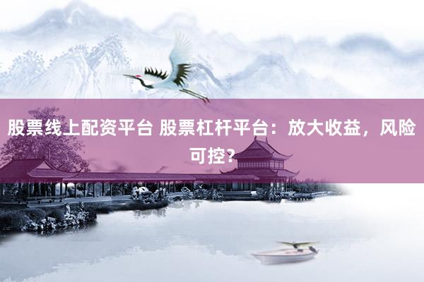 股票线上配资平台 股票杠杆平台：放大收益，风险可控？