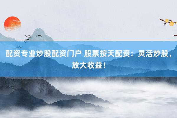 配资专业炒股配资门户 股票按天配资：灵活炒股，放大收益！