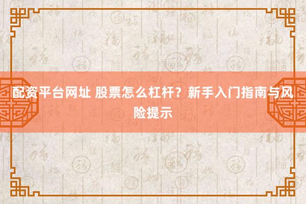 配资平台网址 股票怎么杠杆？新手入门指南与风险提示