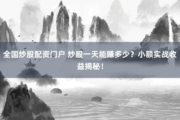 全国炒股配资门户 炒股一天能赚多少？小额实战收益揭秘！